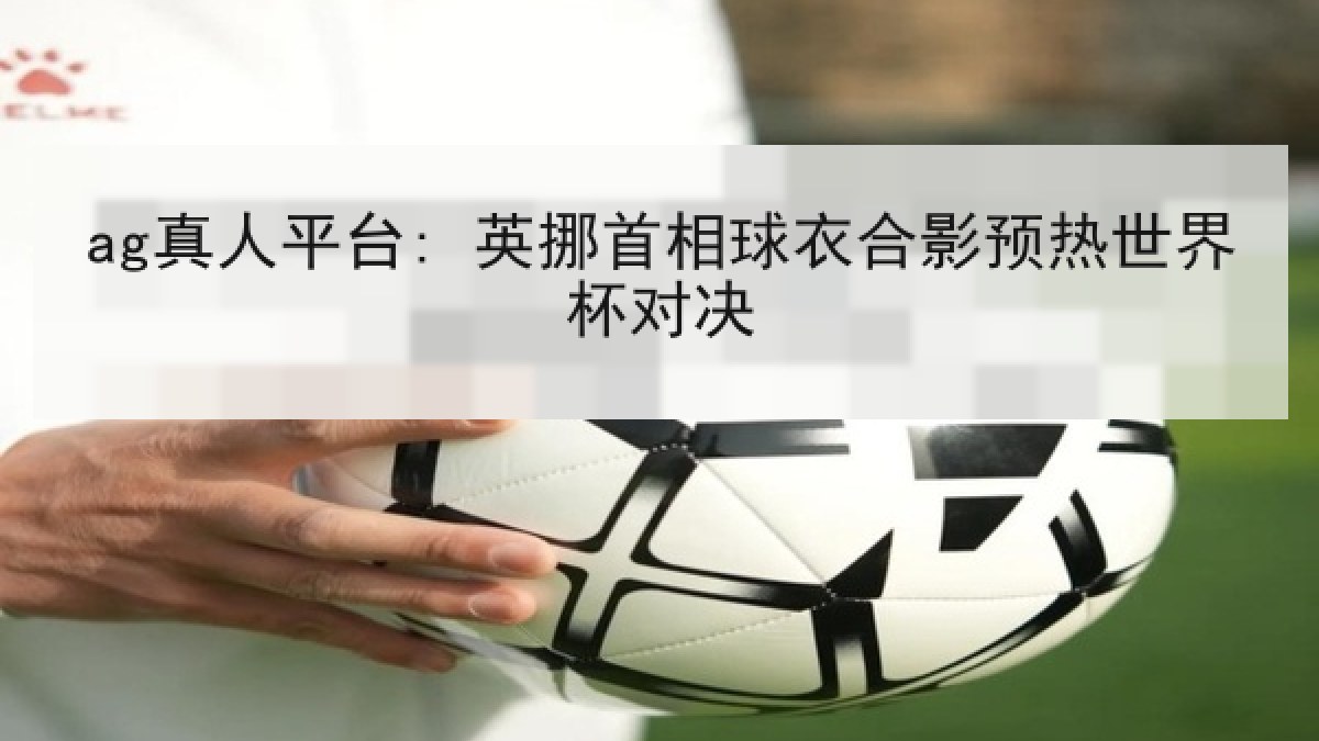 ag真人平台: 英挪首相球衣合影预热世界杯对决