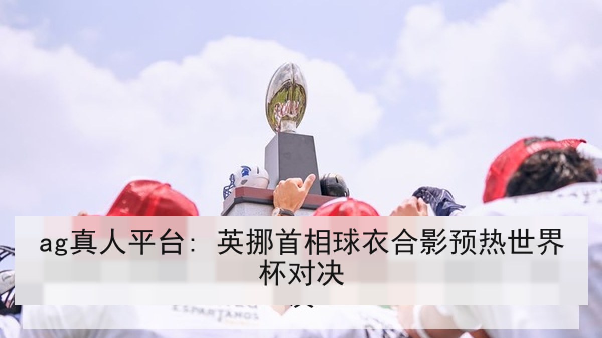 ag真人平台: 英挪首相球衣合影预热世界杯对决
