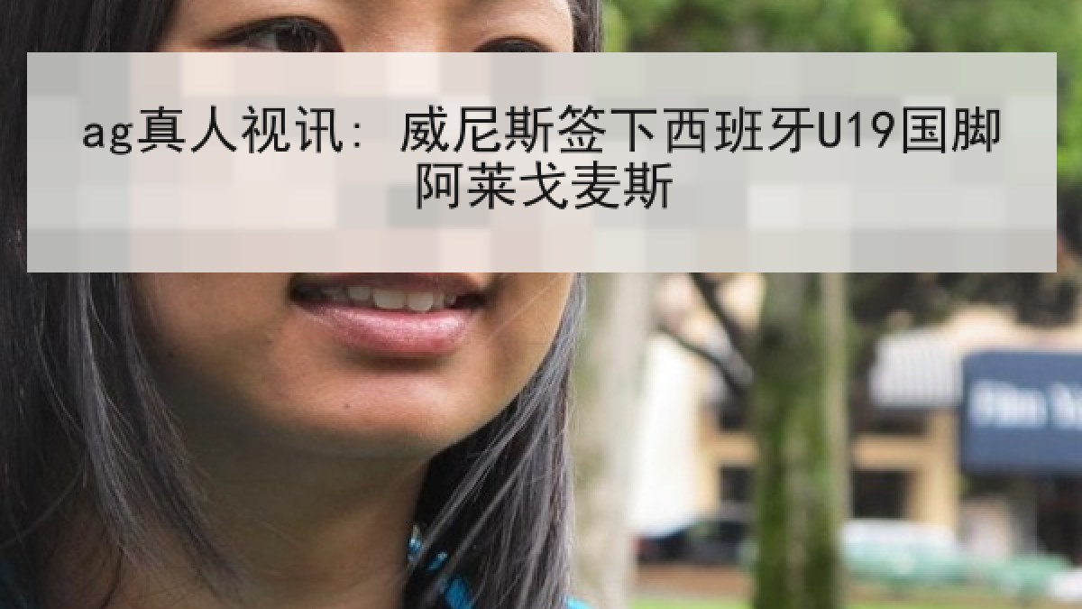 ag真人视讯: 威尼斯签下西班牙U19国脚阿莱戈麦斯