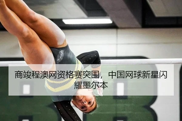 商竣程澳网资格赛突围，中国网球新星闪耀墨尔本