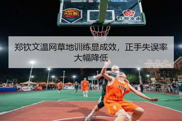 郑钦文温网草地训练显成效，正手失误率大幅降低