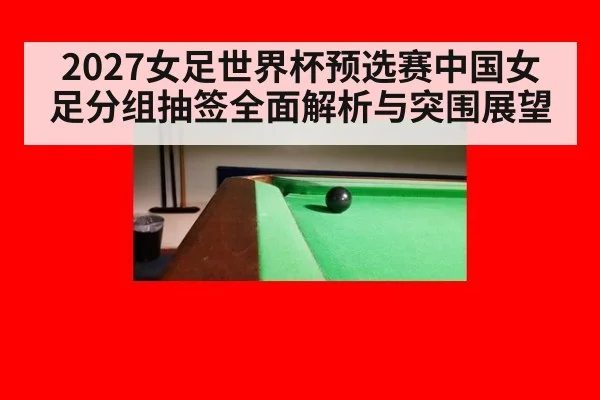 2027女足世界杯预选赛中国女足分组抽签全面解析与突围展望