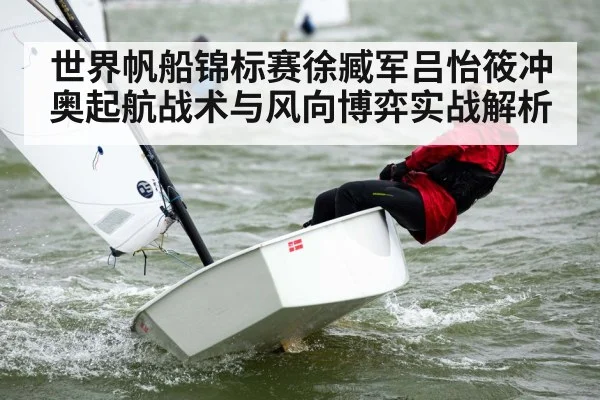世界帆船锦标赛徐臧军吕怡筱冲奥起航战术与风向博弈实战解析