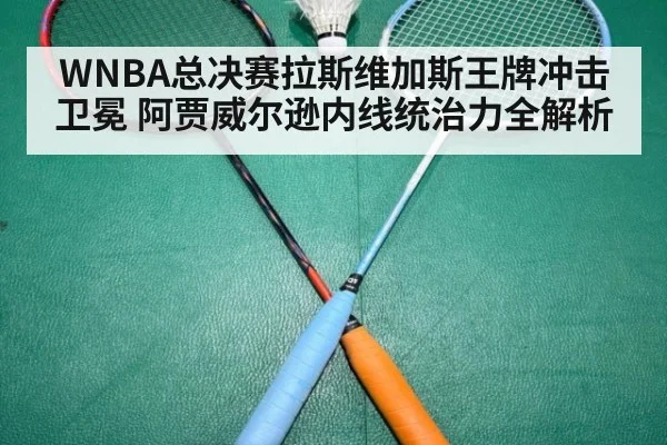 WNBA总决赛拉斯维加斯王牌冲击卫冕 阿贾威尔逊内线统治力全解析