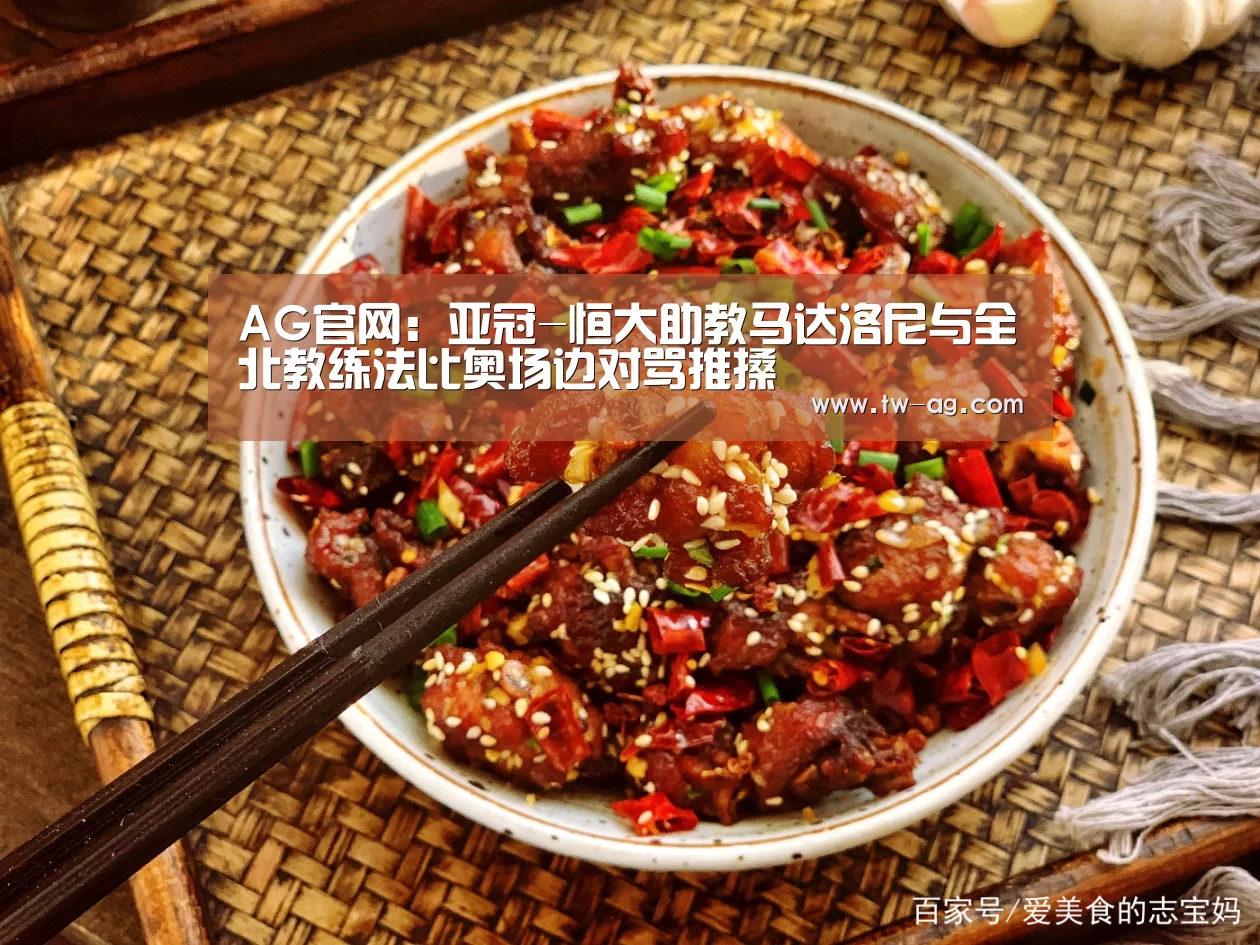 AG官网:亚冠-恒大助教马达洛尼与全北教练法比奥场边对骂推搡(图1) AG平台